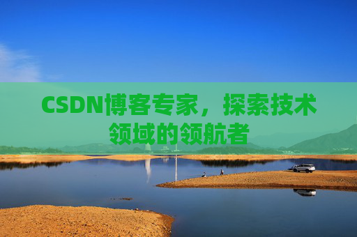 CSDN博客专家，探索技术领域的领航者